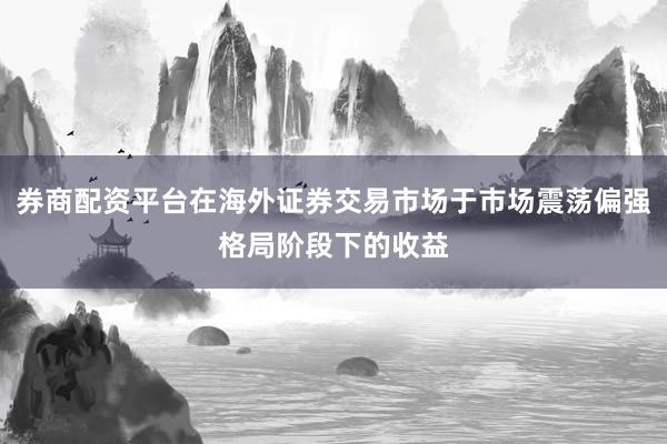 券商配资平台在海外证券交易市场于市场震荡偏强格局阶段下的收益