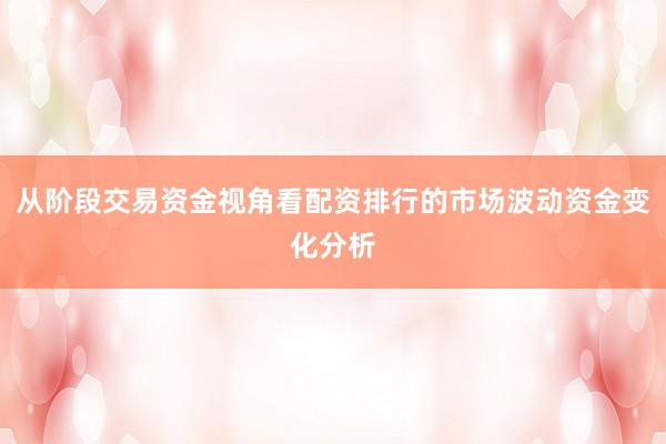 从阶段交易资金视角看配资排行的市场波动资金变化分析