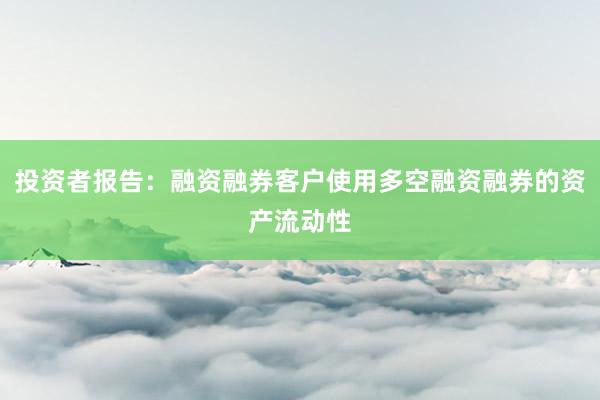 投资者报告：融资融券客户使用多空融资融券的资产流动性