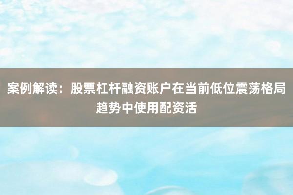 案例解读：股票杠杆融资账户在当前低位震荡格局趋势中使用配资活