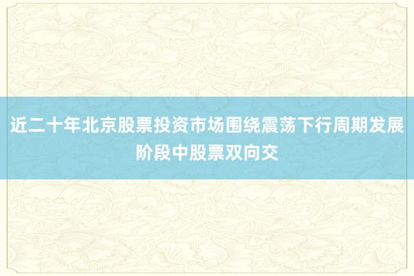近二十年北京股票投资市场围绕震荡下行周期发展阶段中股票双向交
