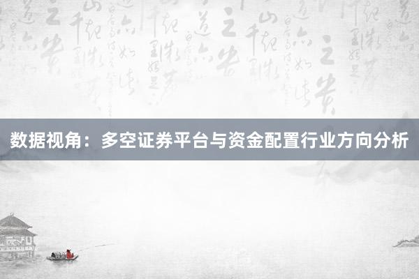 数据视角：多空证券平台与资金配置行业方向分析