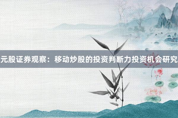 元股证券观察：移动炒股的投资判断力投资机会研究