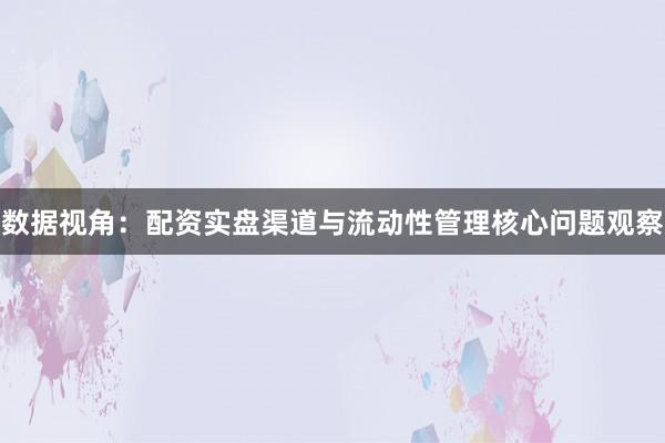 数据视角：配资实盘渠道与流动性管理核心问题观察