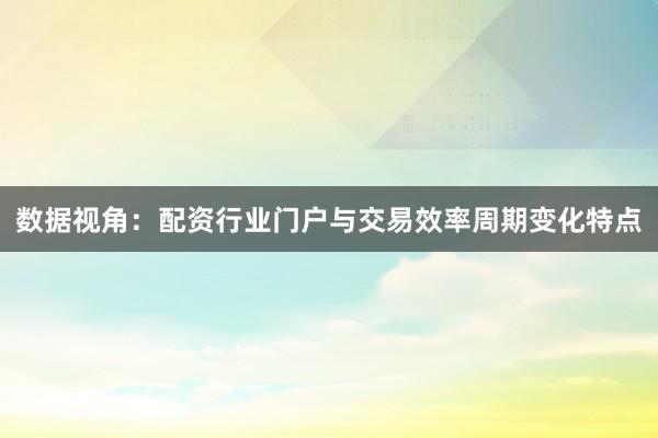 数据视角：配资行业门户与交易效率周期变化特点
