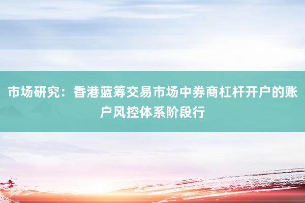 市场研究：香港蓝筹交易市场中券商杠杆开户的账户风控体系阶段行