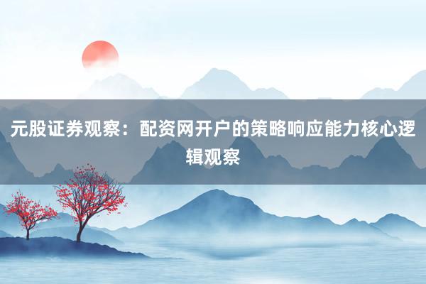 元股证券观察：配资网开户的策略响应能力核心逻辑观察