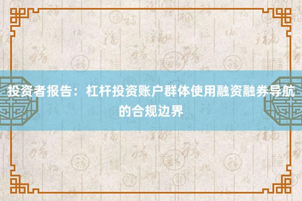 投资者报告：杠杆投资账户群体使用融资融券导航的合规边界