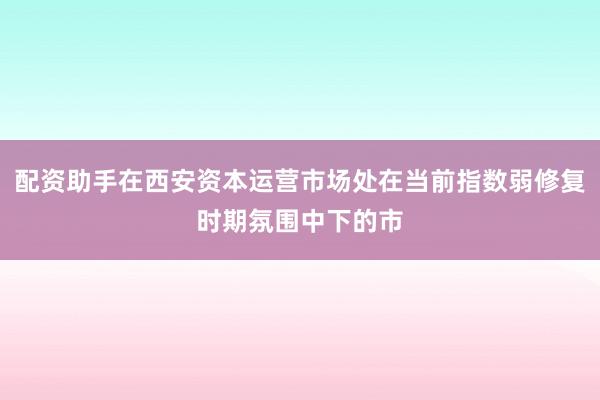 配资助手在西安资本运营市场处在当前指数弱修复时期氛围中下的市