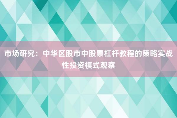 市场研究：中华区股市中股票杠杆教程的策略实战性投资模式观察