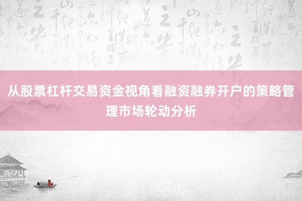 从股票杠杆交易资金视角看融资融券开户的策略管理市场轮动分析