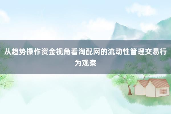从趋势操作资金视角看淘配网的流动性管理交易行为观察