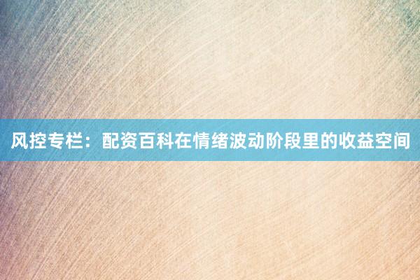 风控专栏：配资百科在情绪波动阶段里的收益空间