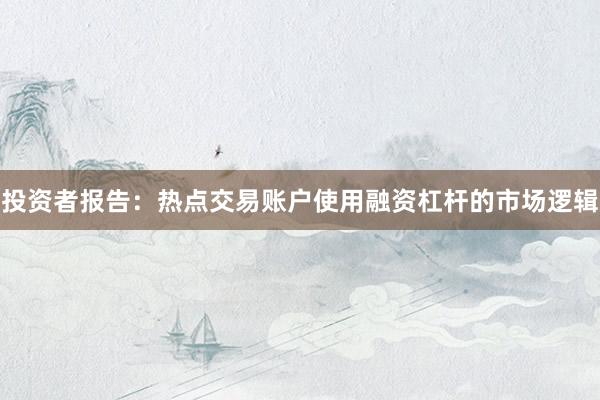 投资者报告：热点交易账户使用融资杠杆的市场逻辑