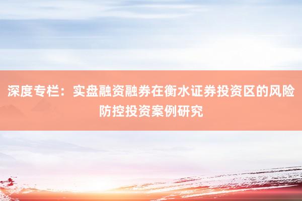 深度专栏：实盘融资融券在衡水证券投资区的风险防控投资案例研究