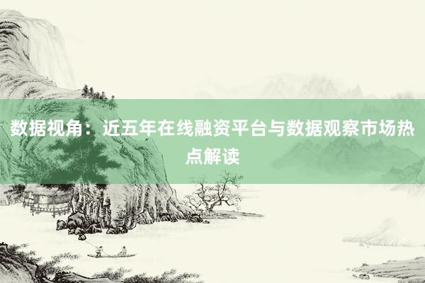 数据视角：近五年在线融资平台与数据观察市场热点解读