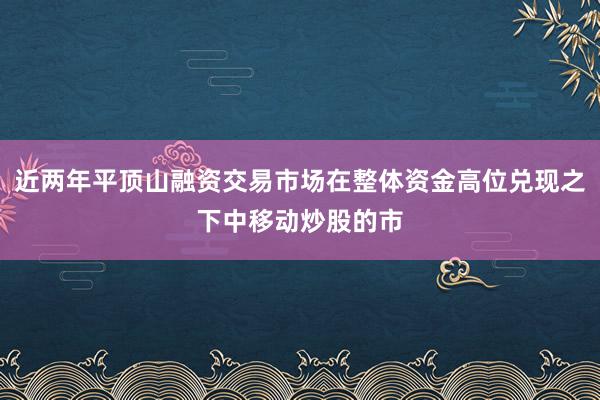 近两年平顶山融资交易市场在整体资金高位兑现之下中移动炒股的市