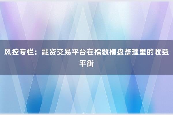 风控专栏：融资交易平台在指数横盘整理里的收益平衡