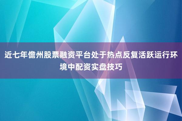 近七年儋州股票融资平台处于热点反复活跃运行环境中配资实盘技巧