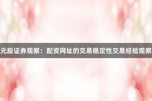 元股证券观察：配资网址的交易稳定性交易经验观察