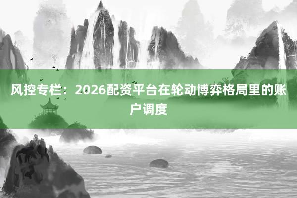 风控专栏：2026配资平台在轮动博弈格局里的账户调度
