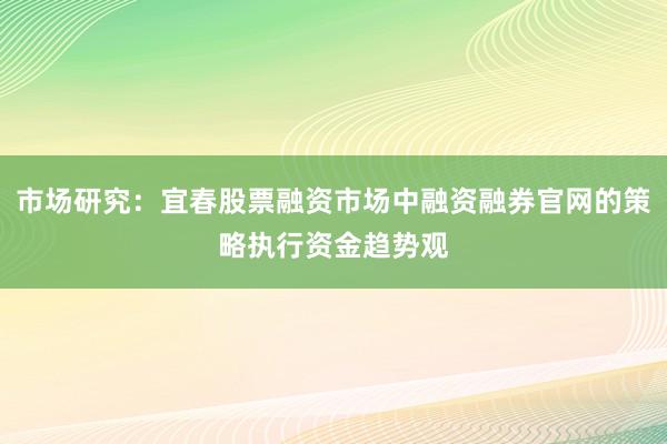 市场研究：宜春股票融资市场中融资融券官网的策略执行资金趋势观