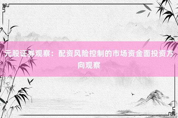 元股证券观察：配资风险控制的市场资金面投资方向观察