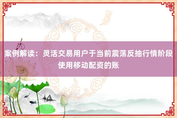 案例解读：灵活交易用户于当前震荡反抽行情阶段使用移动配资的账