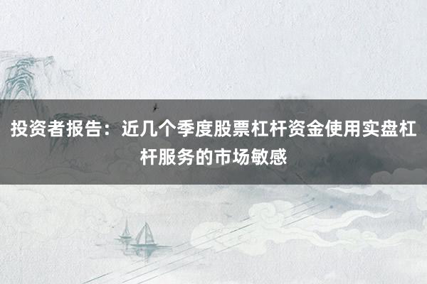投资者报告：近几个季度股票杠杆资金使用实盘杠杆服务的市场敏感