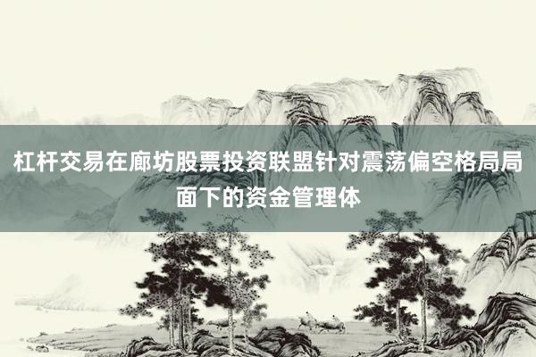 杠杆交易在廊坊股票投资联盟针对震荡偏空格局局面下的资金管理体