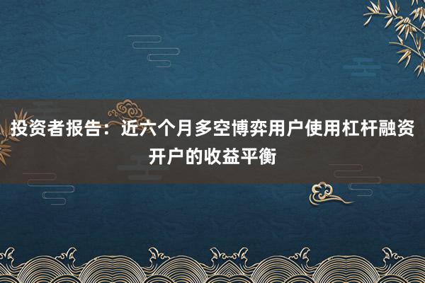 投资者报告：近六个月多空博弈用户使用杠杆融资开户的收益平衡