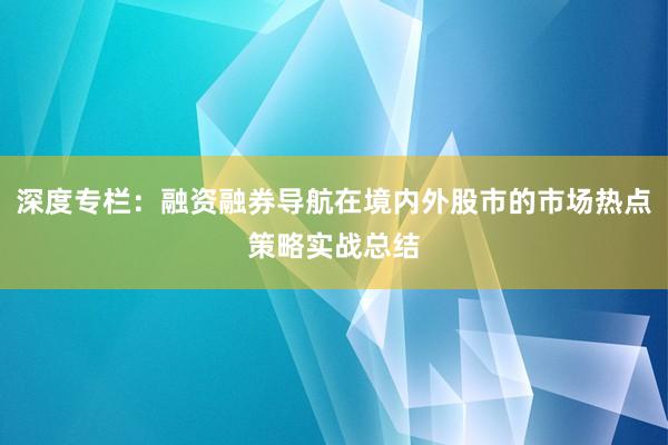 深度专栏：融资融券导航在境内外股市的市场热点策略实战总结