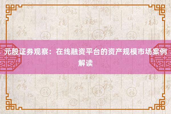 元股证券观察：在线融资平台的资产规模市场案例解读