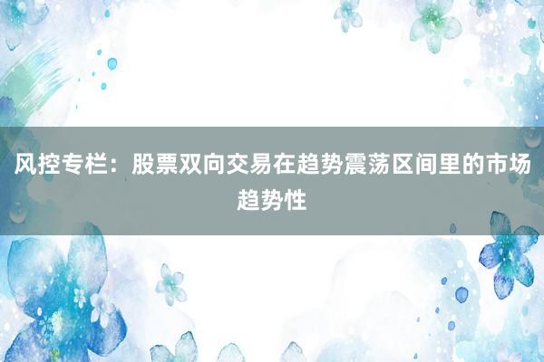 风控专栏：股票双向交易在趋势震荡区间里的市场趋势性