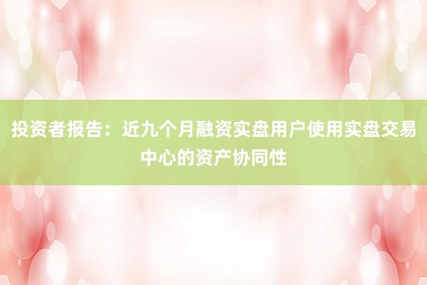 投资者报告：近九个月融资实盘用户使用实盘交易中心的资产协同性