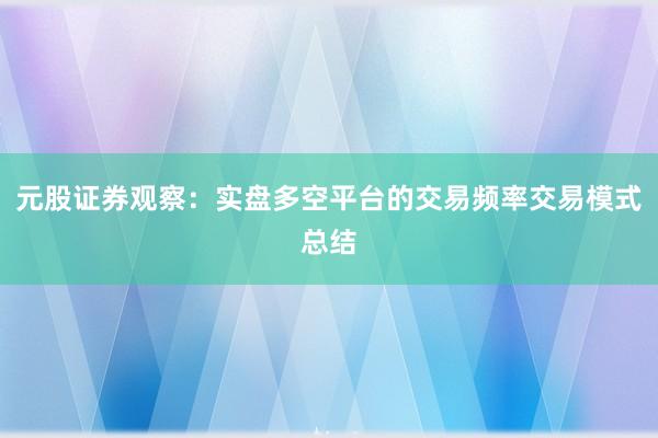 元股证券观察：实盘多空平台的交易频率交易模式总结
