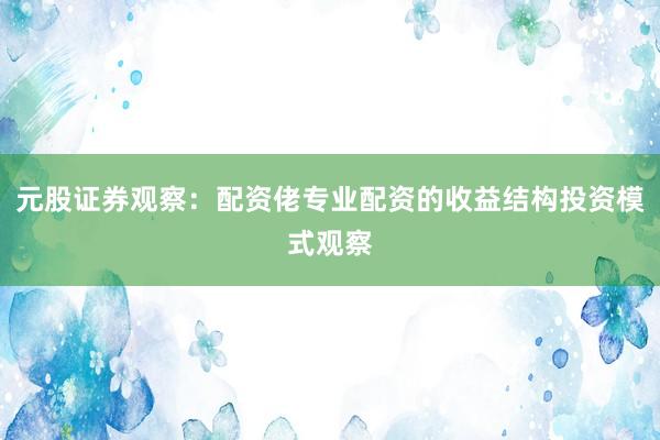 元股证券观察：配资佬专业配资的收益结构投资模式观察