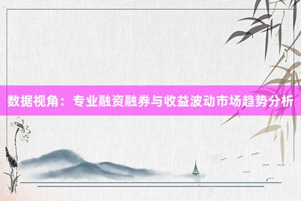 数据视角：专业融资融券与收益波动市场趋势分析