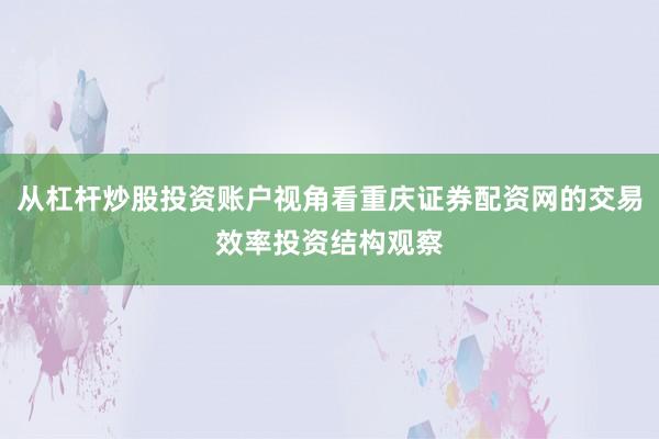 从杠杆炒股投资账户视角看重庆证券配资网的交易效率投资结构观察