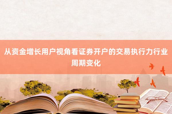 从资金增长用户视角看证券开户的交易执行力行业周期变化
