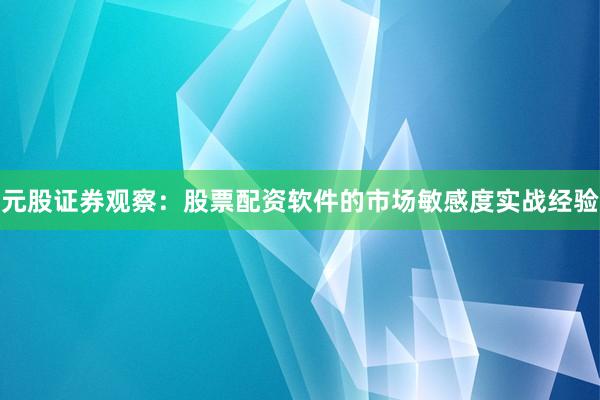 元股证券观察：股票配资软件的市场敏感度实战经验