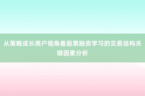 从策略成长用户视角看股票融资学习的交易结构关键因素分析