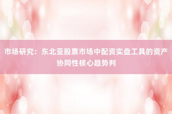 市场研究：东北亚股票市场中配资实盘工具的资产协同性核心趋势判