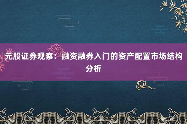 元股证券观察：融资融券入门的资产配置市场结构分析