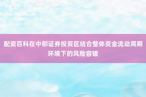 配资百科在中部证券投资区结合整体资金流动周期环境下的风险容错