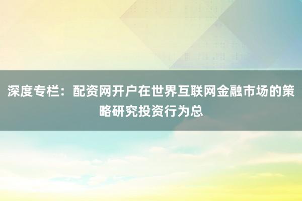 深度专栏：配资网开户在世界互联网金融市场的策略研究投资行为总