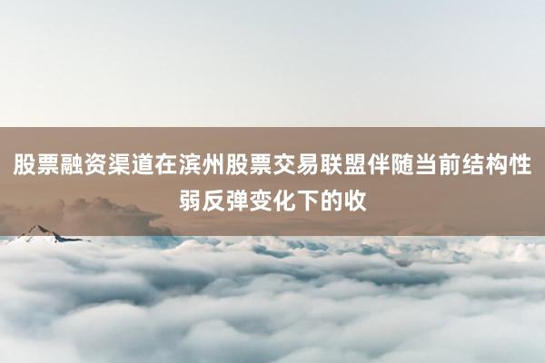 股票融资渠道在滨州股票交易联盟伴随当前结构性弱反弹变化下的收