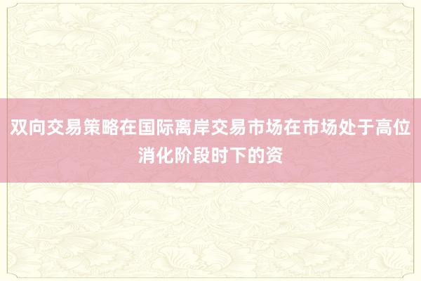 双向交易策略在国际离岸交易市场在市场处于高位消化阶段时下的资