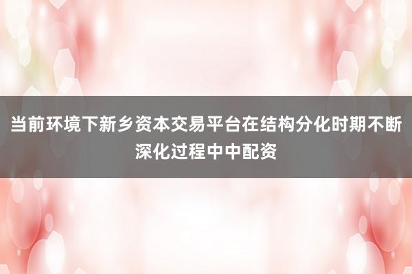 当前环境下新乡资本交易平台在结构分化时期不断深化过程中中配资