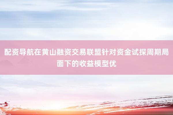 配资导航在黄山融资交易联盟针对资金试探周期局面下的收益模型优